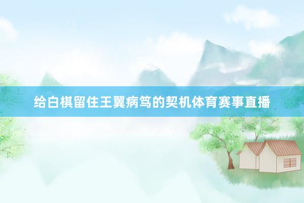 给白棋留住王翼病笃的契机体育赛事直播