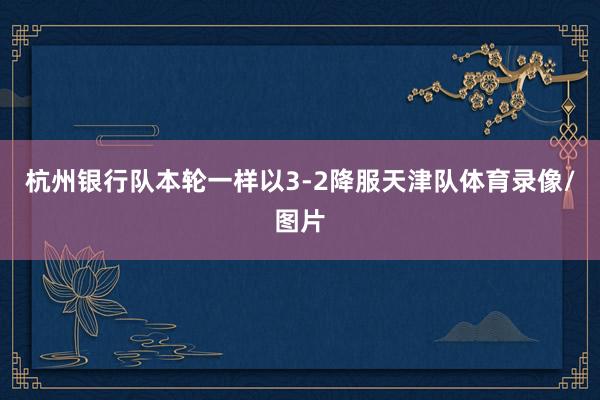 杭州银行队本轮一样以3-2降服天津队体育录像/图片