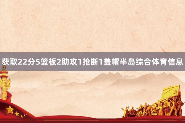 获取22分5篮板2助攻1抢断1盖帽半岛综合体育信息
