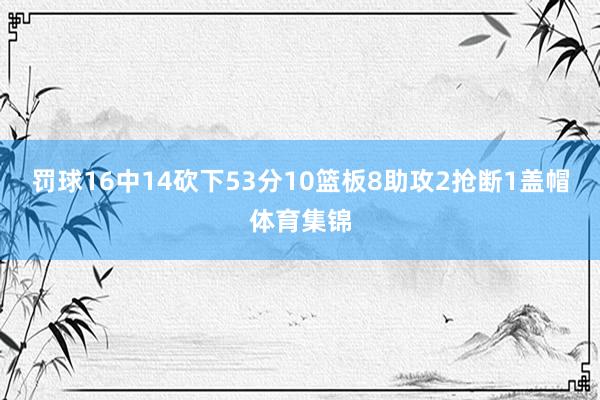 罚球16中14砍下53分10篮板8助攻2抢断1盖帽体育集锦