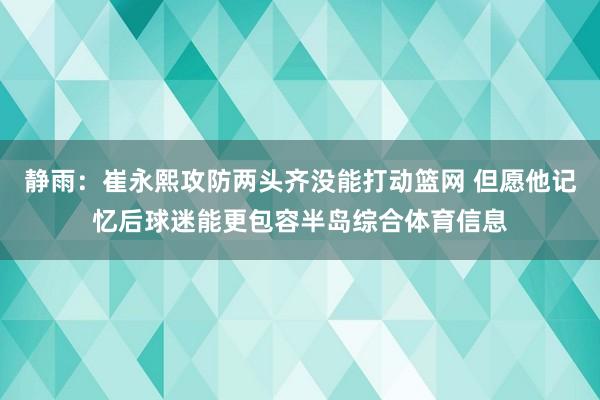 静雨：崔永熙攻防两头齐没能打动篮网 但愿他记忆后球迷能更包容半岛综合体育信息