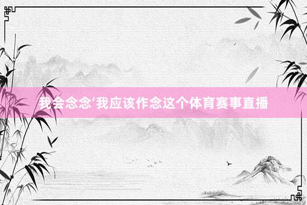 我会念念‘我应该作念这个体育赛事直播