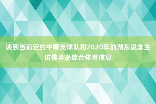 谈到当前定约中哪支球队和2020年的湖东说念主访佛半岛综合体育信息