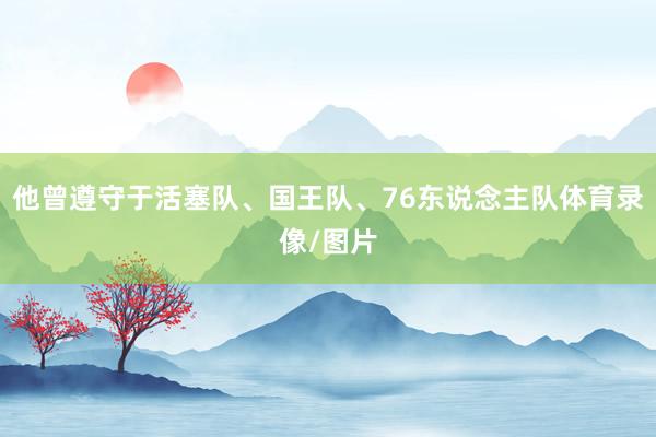 他曾遵守于活塞队、国王队、76东说念主队体育录像/图片