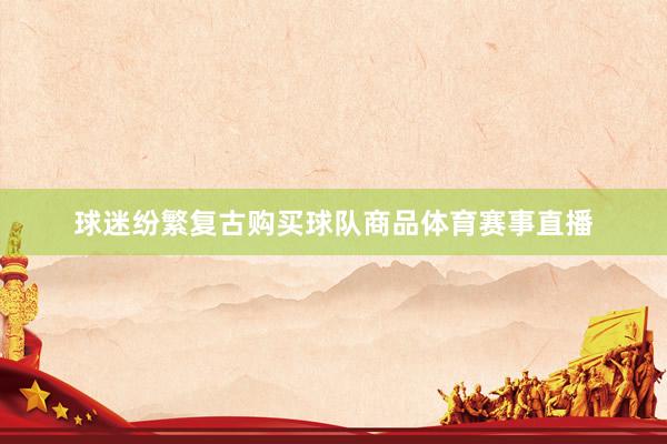 球迷纷繁复古购买球队商品体育赛事直播