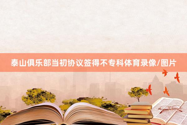 泰山俱乐部当初协议签得不专科体育录像/图片