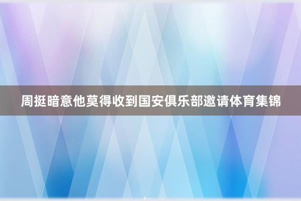 周挺暗意他莫得收到国安俱乐部邀请体育集锦