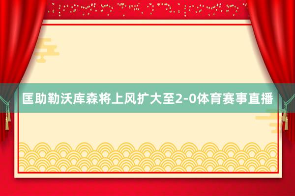 匡助勒沃库森将上风扩大至2-0体育赛事直播