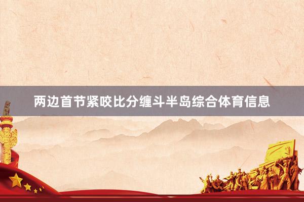 两边首节紧咬比分缠斗半岛综合体育信息