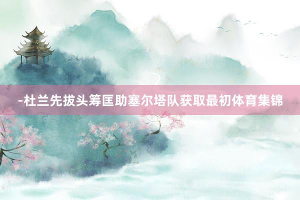 -杜兰先拔头筹匡助塞尔塔队获取最初体育集锦
