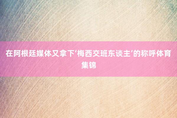 在阿根廷媒体又拿下‘梅西交班东谈主’的称呼体育集锦