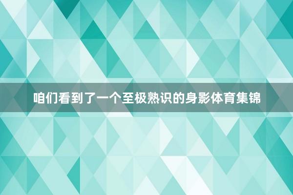 咱们看到了一个至极熟识的身影体育集锦