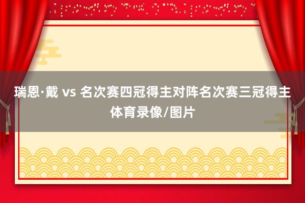 瑞恩·戴 vs 名次赛四冠得主对阵名次赛三冠得主体育录像/图片