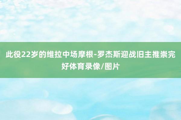 此役22岁的维拉中场摩根-罗杰斯迎战旧主推崇完好体育录像/图片