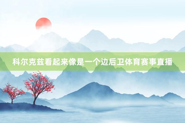 科尔克兹看起来像是一个边后卫体育赛事直播