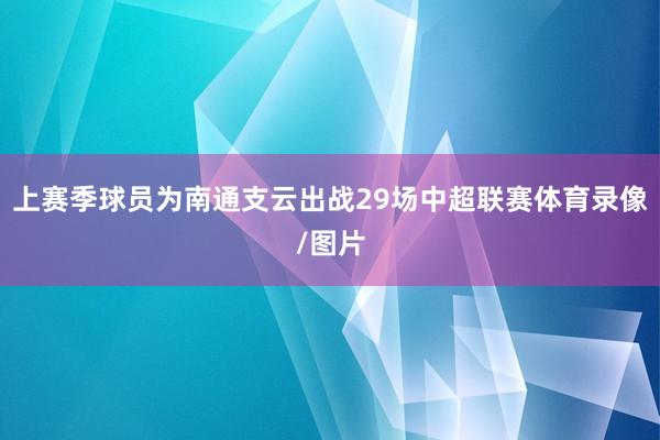 上赛季球员为南通支云出战29场中超联赛体育录像/图片