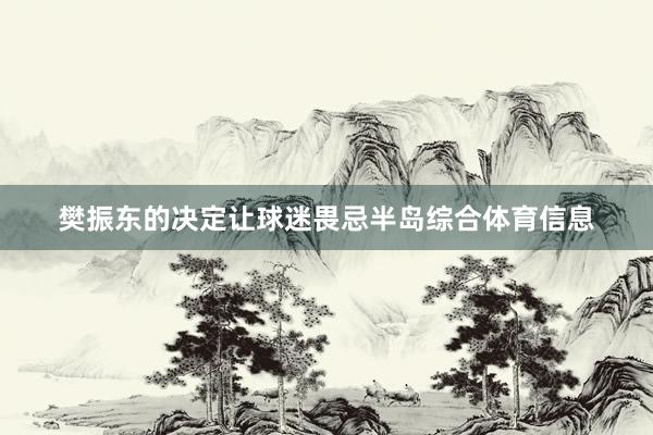 樊振东的决定让球迷畏忌半岛综合体育信息