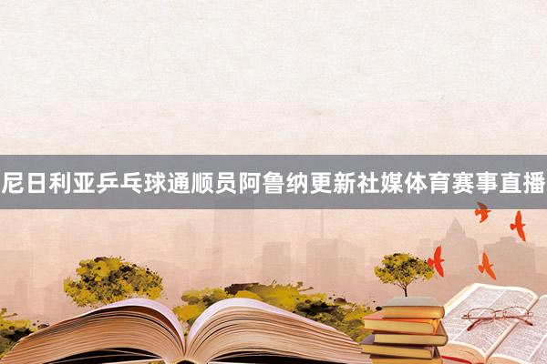 尼日利亚乒乓球通顺员阿鲁纳更新社媒体育赛事直播