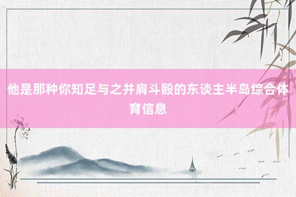他是那种你知足与之并肩斗殴的东谈主半岛综合体育信息