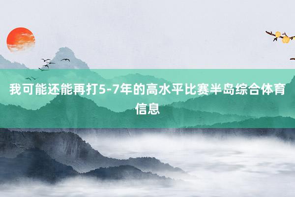 我可能还能再打5-7年的高水平比赛半岛综合体育信息