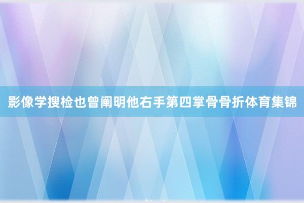 影像学搜检也曾阐明他右手第四掌骨骨折体育集锦