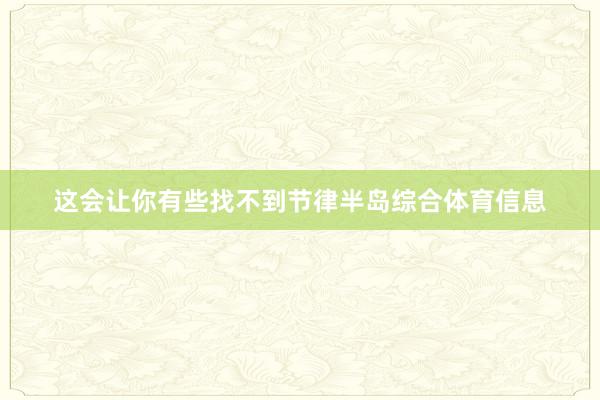 这会让你有些找不到节律半岛综合体育信息