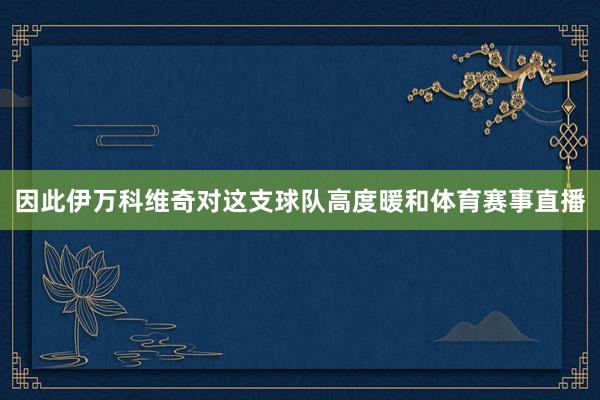 因此伊万科维奇对这支球队高度暖和体育赛事直播