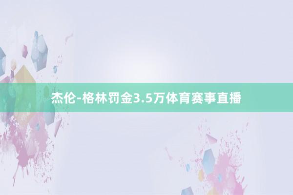 杰伦-格林罚金3.5万体育赛事直播