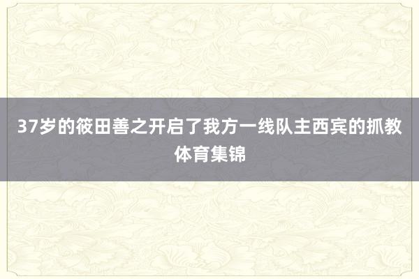 37岁的筱田善之开启了我方一线队主西宾的抓教体育集锦
