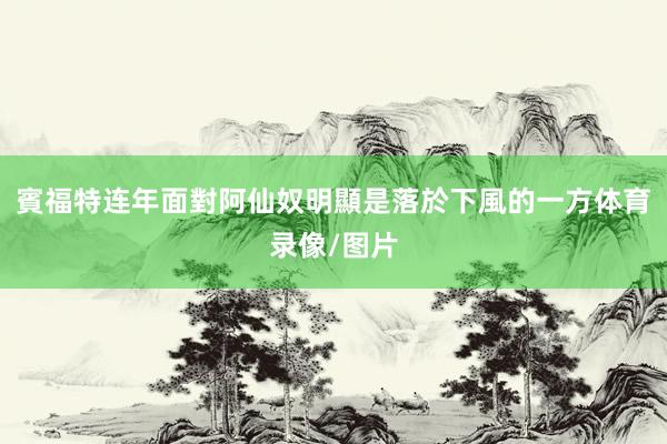 賓福特连年面對阿仙奴明顯是落於下風的一方体育录像/图片
