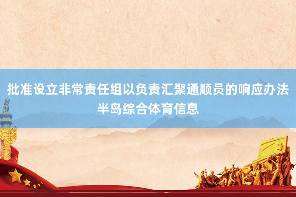 批准设立非常责任组以负责汇聚通顺员的响应办法半岛综合体育信息