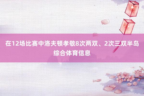 在12场比赛中洛夫顿孝敬8次两双、2次三双半岛综合体育信息