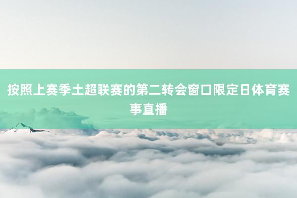 按照上赛季土超联赛的第二转会窗口限定日体育赛事直播