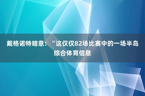 戴格诺特暗意：“这仅仅82场比赛中的一场半岛综合体育信息