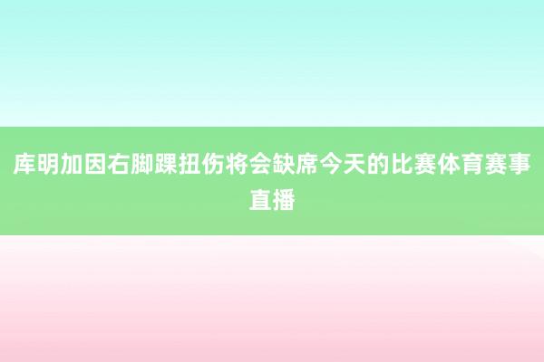 库明加因右脚踝扭伤将会缺席今天的比赛体育赛事直播