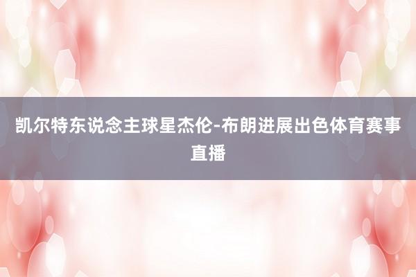 凯尔特东说念主球星杰伦-布朗进展出色体育赛事直播