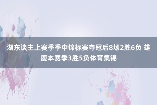 湖东谈主上赛季季中锦标赛夺冠后8场2胜6负 雄鹿本赛季3胜5负体育集锦