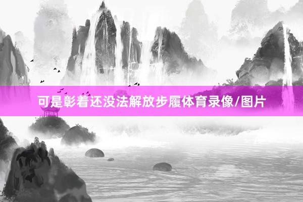 可是彰着还没法解放步履体育录像/图片