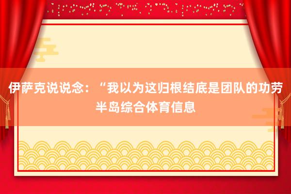 伊萨克说说念：“我以为这归根结底是团队的功劳半岛综合体育信息