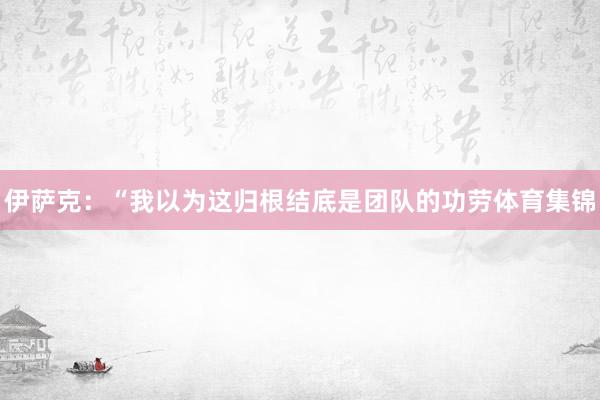 伊萨克：“我以为这归根结底是团队的功劳体育集锦