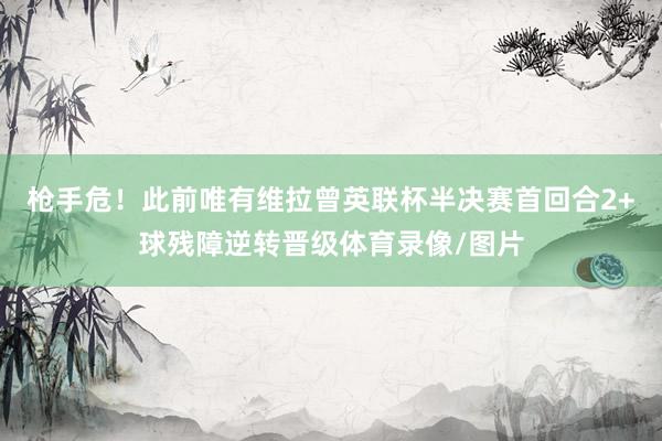 枪手危！此前唯有维拉曾英联杯半决赛首回合2+球残障逆转晋级体育录像/图片