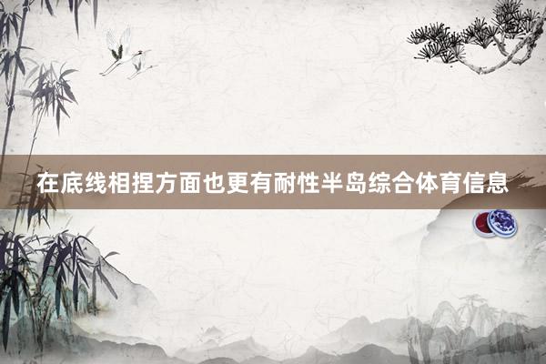 在底线相捏方面也更有耐性半岛综合体育信息