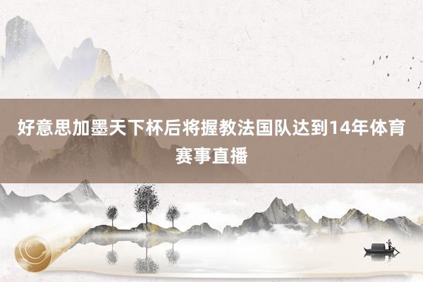 好意思加墨天下杯后将握教法国队达到14年体育赛事直播