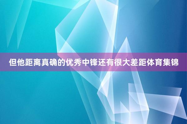 但他距离真确的优秀中锋还有很大差距体育集锦