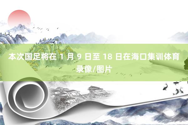 本次国足将在 1 月 9 日至 18 日在海口集训体育录像/图片