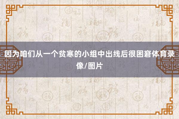 因为咱们从一个贫寒的小组中出线后很困窘体育录像/图片