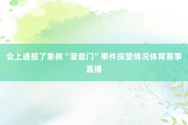 会上通报了象棋“灌音门”事件探望情况体育赛事直播