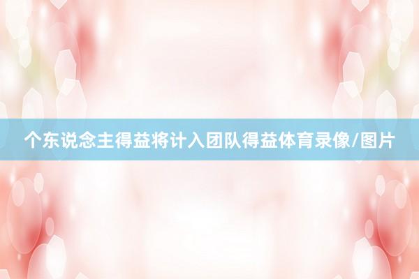 个东说念主得益将计入团队得益体育录像/图片
