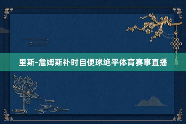 里斯-詹姆斯补时自便球绝平体育赛事直播