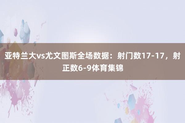 亚特兰大vs尤文图斯全场数据：射门数17-17，射正数6-9体育集锦
